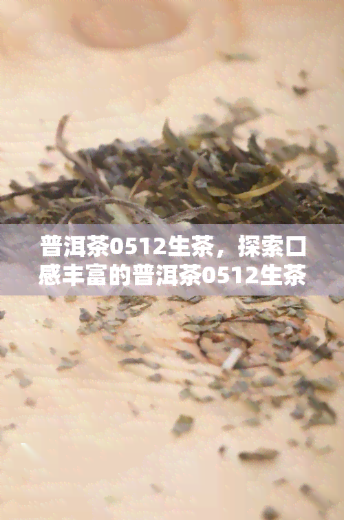 普洱茶0512生茶，探索口感丰富的普洱茶0512生茶的魅力