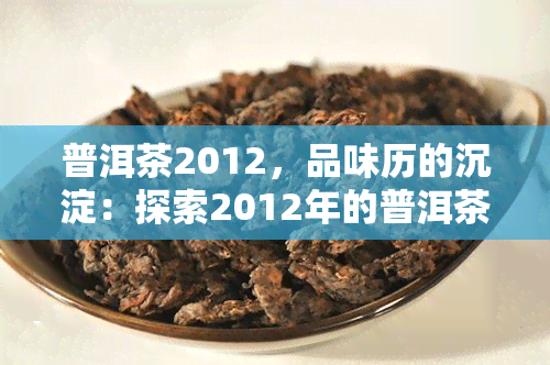 普洱茶2012，品味历的沉淀：探索2012年的普洱茶文化