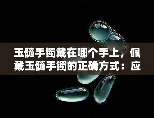 玉髓手镯戴在哪个手上，佩戴玉髓手镯的正确方式：应该戴在哪只手上？