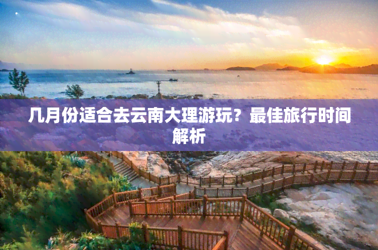 几月份适合去云南大理游玩？更佳旅行时间解析