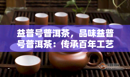 益普号普洱茶，品味益普号普洱茶：传承百年工艺，领略茶香四溢的魅力