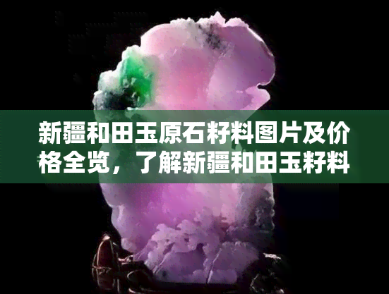 新疆和田玉原石籽料图片及价格全览，了解新疆和田玉籽料价值与特性