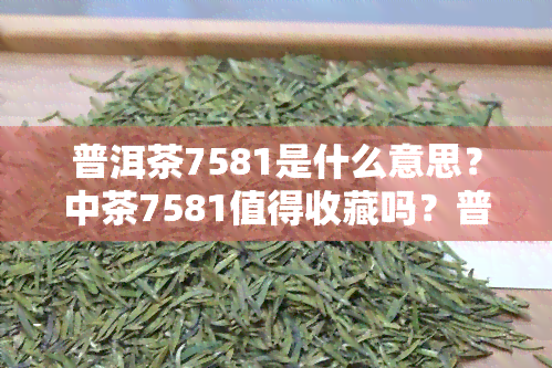 普洱茶7581是什么意思？中茶7581值得收藏吗？普洱7581茶的价格是多少？