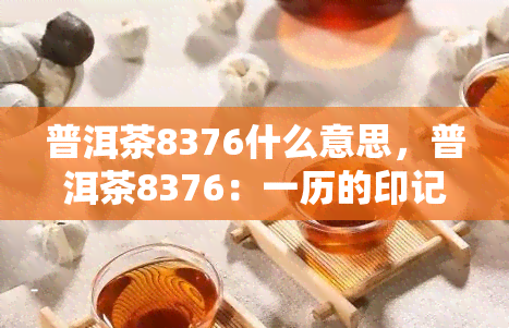 普洱茶8376什么意思，普洱茶8376：一历的印记与茶文化的传承