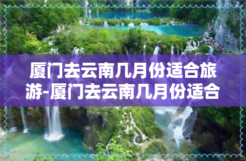 厦门去云南几月份适合旅游-厦门去云南几月份适合旅游呢