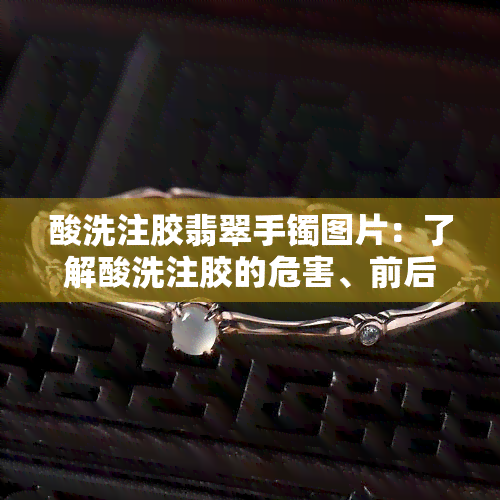 酸洗注胶翡翠手镯图片：了解酸洗注胶的危害、前后对比及辨别方法