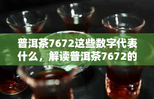 普洱茶7672这些数字代表什么，解读普洱茶7672的神秘数字含义