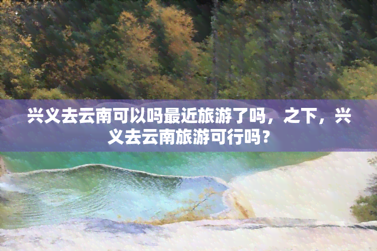 兴义去云南可以吗最近旅游了吗，之下，兴义去云南旅游可行吗？