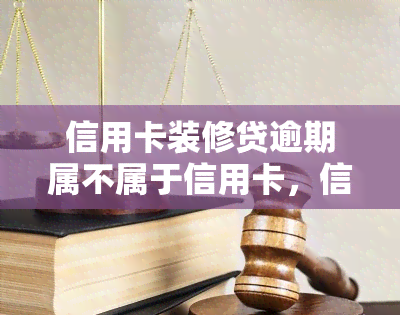 信用卡装修贷逾期属不属于信用卡，信用卡装修贷逾期是否属于信用卡问题？