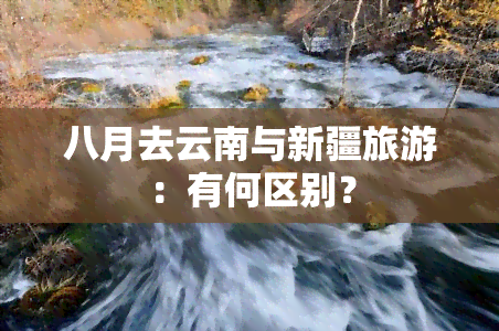 八月去云南与新疆旅游：有何区别？