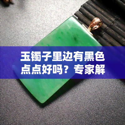 玉镯子里边有黑色点点好吗？专家解析其含义与价值