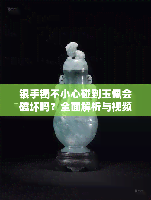 银手镯不小心碰到玉佩会磕坏吗？全面解析与视频展示