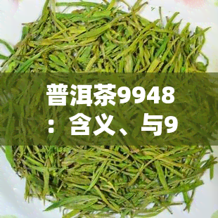 普洱茶9948：含义、与9978区别、181及99青饼介绍，易号解析