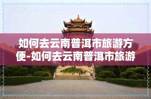 如何去云南普洱市旅游方便-如何去云南普洱市旅游方便些