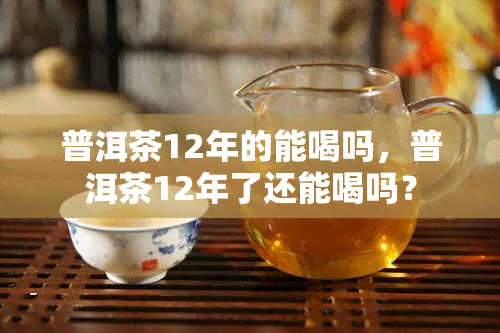 普洱茶12年的能喝吗，普洱茶12年了还能喝吗？