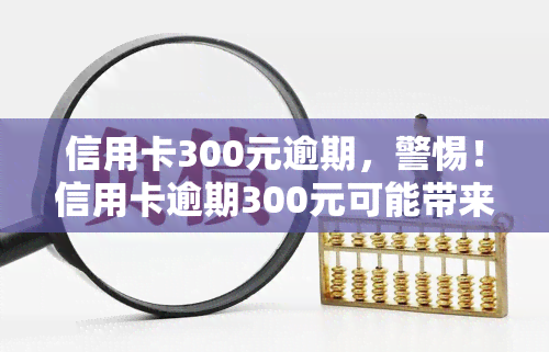 信用卡300元逾期，警惕！信用卡逾期300元可能带来的严重后果