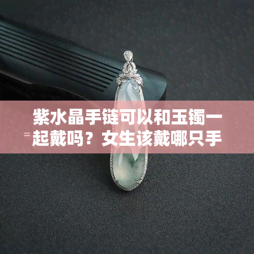 紫水晶手链可以和玉镯一起戴吗？女生该戴哪只手？