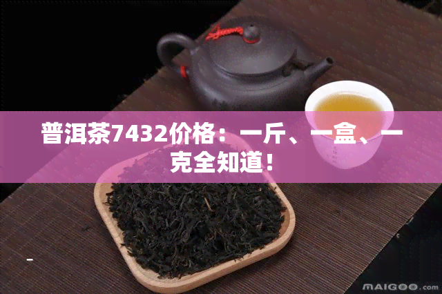 普洱茶7432价格：一斤、一盒、一克全知道！