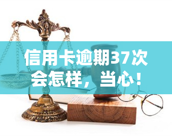 信用卡逾期37次会怎样，当心！信用卡逾期37次可能带来的严重后果