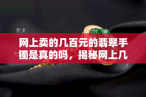 网上卖的几百元的翡翠手镯是真的吗，揭秘网上几百元翡翠手镯真伪：如何避免购买假货？