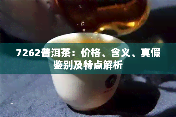 7262普洱茶：价格、含义、真假鉴别及特点解析