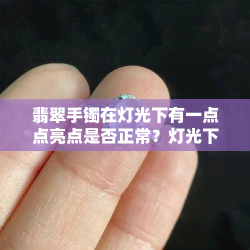 翡翠手镯在灯光下有一点点亮点是否正常？灯光下观察的细节解析