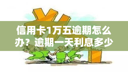 信用卡1万五逾期怎么办？逾期一天利息多少？被起诉如何处理？