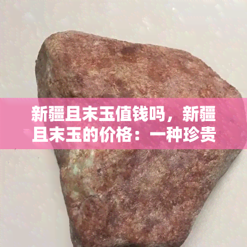 新疆且末玉值钱吗，新疆且末玉的价格：一种珍贵的宝石是否值得投资？