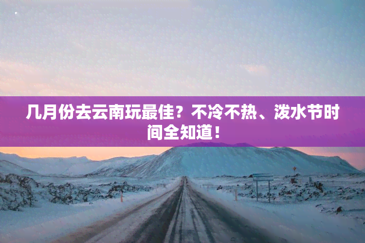 几月份去云南玩更佳？不冷不热、泼水节时间全知道！