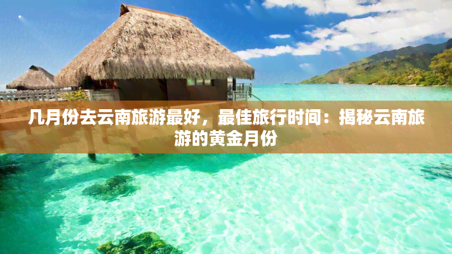 几月份去云南旅游更好，更佳旅行时间：揭秘云南旅游的黄金月份