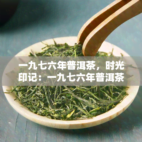 一九七六年普洱茶，时光印记：一九七六年普洱茶的韵味与历价值