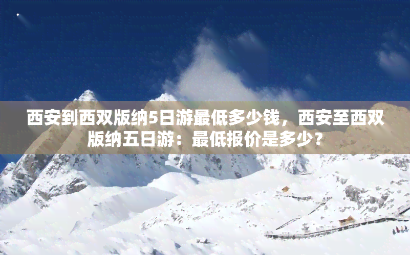 西安到西双版纳5日游更低多少钱，西安至西双版纳五日游：更低报价是多少？