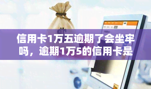 信用卡1万五逾期了会坐牢吗，逾期1万5的信用卡是否会导致坐牢？