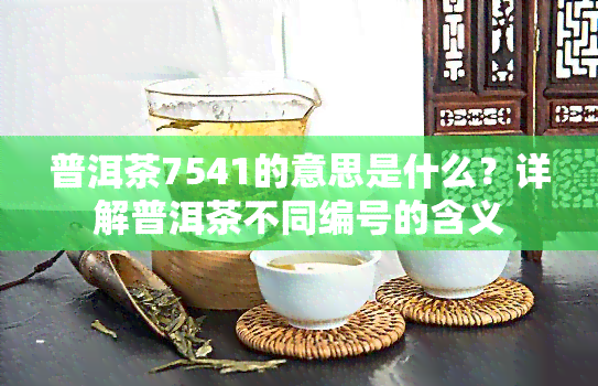 普洱茶7541的意思是什么？详解普洱茶不同编号的含义