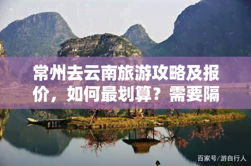 常州去云南旅游攻略及报价，如何最划算？需要隔离吗？