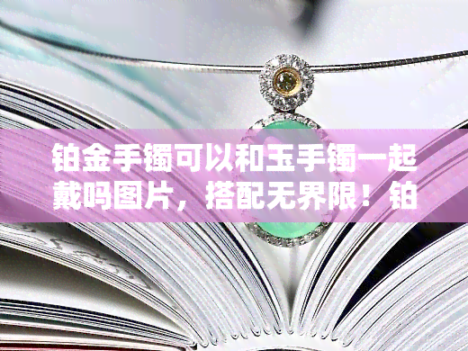 铂金手镯可以和玉手镯一起戴吗图片，搭配无界限！铂金手镯与玉手镯能否共存？看图解析！