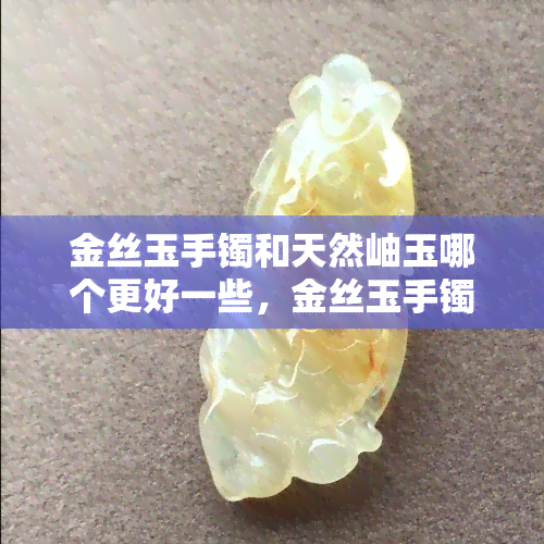 金丝玉手镯和天然岫玉哪个更好一些，金丝玉手镯与天然岫玉的比较：哪个更胜一筹？