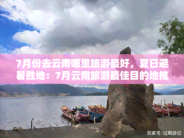 7月份去云南哪里旅游更好，夏日避暑胜地：7月云南旅游更佳目的地推荐