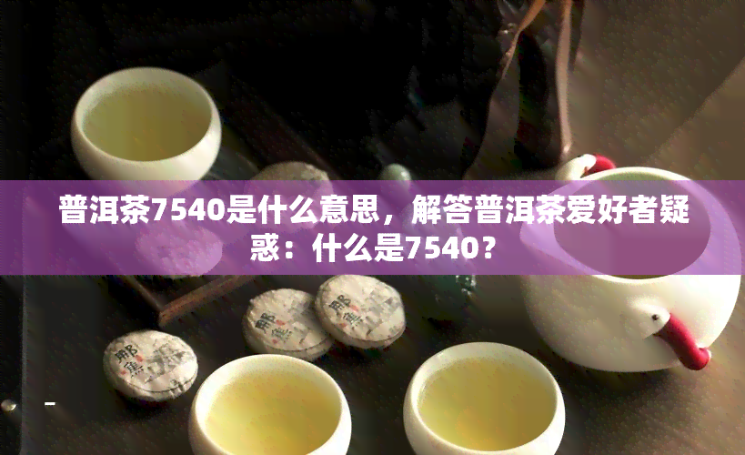 普洱茶7540是什么意思，解答普洱茶爱好者疑惑：什么是7540？