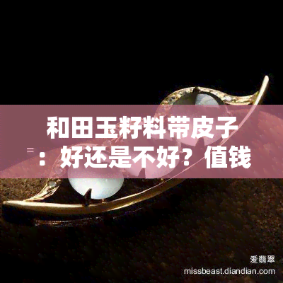 和田玉籽料带皮子：好还是不好？值钱吗？皮子干涩、粗糙怎么处理？真伪如何鉴别？