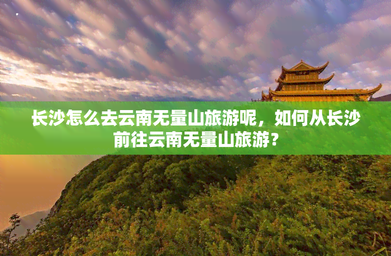 长沙怎么去云南无量山旅游呢，如何从长沙前往云南无量山旅游？