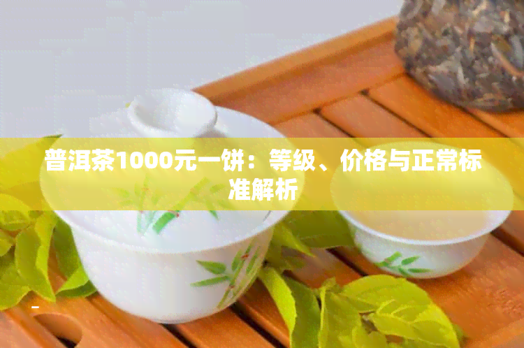 普洱茶1000元一饼：等级、价格与正常标准解析