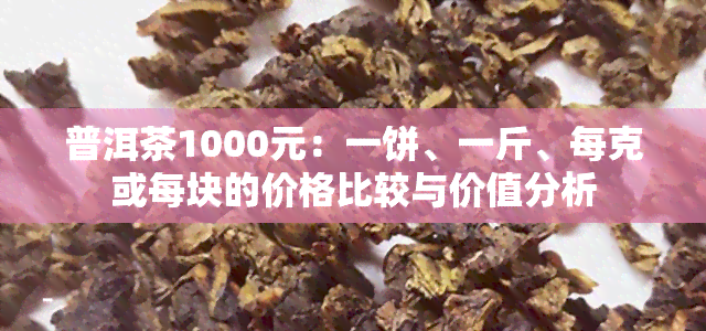 普洱茶1000元：一饼、一斤、每克或每块的价格比较与价值分析