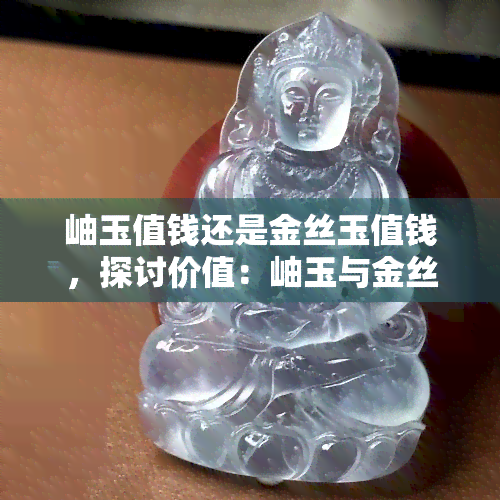 岫玉值钱还是金丝玉值钱，探讨价值：岫玉与金丝玉哪个更值钱？