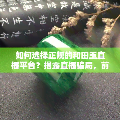 如何选择正规的和田玉直播平台？揭露直播骗局，前十名推荐及专业术语解析，口碑更佳直播间大揭秘，取吸引人的直播间名称技巧