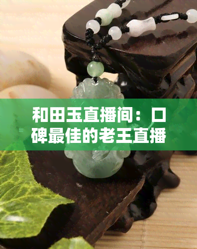 和田玉直播间：口碑更佳的老王直播间，新疆优质玉石直播推荐