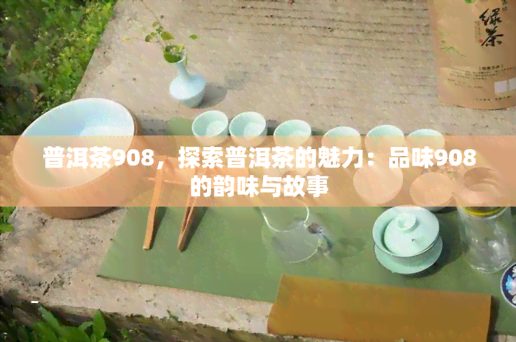 普洱茶908，探索普洱茶的魅力：品味908的韵味与故事