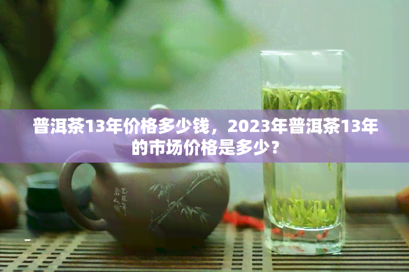 普洱茶13年价格多少钱，2023年普洱茶13年的市场价格是多少？