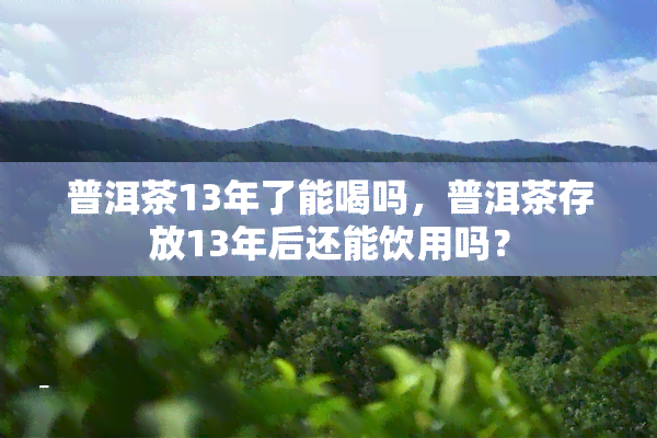 普洱茶13年了能喝吗，普洱茶存放13年后还能饮用吗？