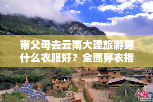 带父母去云南大理旅游穿什么衣服好？全面穿衣指南！